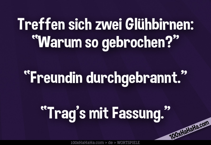 Treffen sich zwei Gluehbirnen: "Warum so gebrochen?" —"Freundin durchgebrannt" —"Trag's mit Fassung"