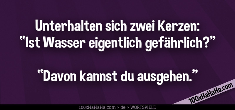 Unterhalten sich zwei Kerzen: "Ist Wasser eigentlich gefaehrlich?" —"Davon kannst du ausgehen"