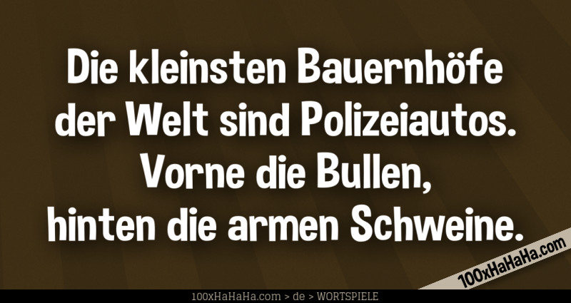 Die kleinsten Bauernhoefe der Welt sind Polizeiautos. Vorne die Bullen, hinten die armen Schweine.