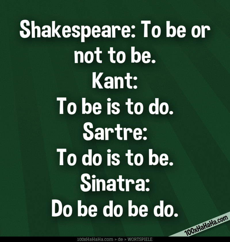 Shakespeare: To be or not to be. Kant: To be is to do. Sartre: To do is to be. Sinatra: Do be do be do.