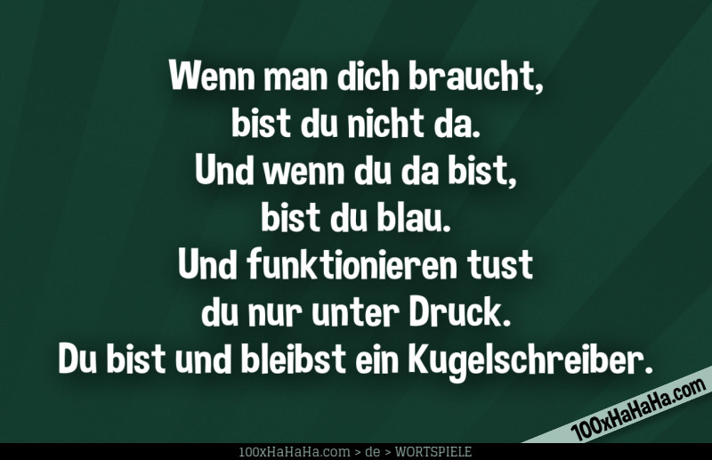 Wenn man dich braucht, bist du nicht da. Und wenn du da bist, bist du blau. Und funktionieren tust du nur unter Druck. Du bist und bleibst ein Kugelschreiber.