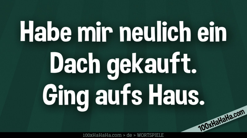 Habe mir neulich ein Dach gekauft. Ging aufs Haus.