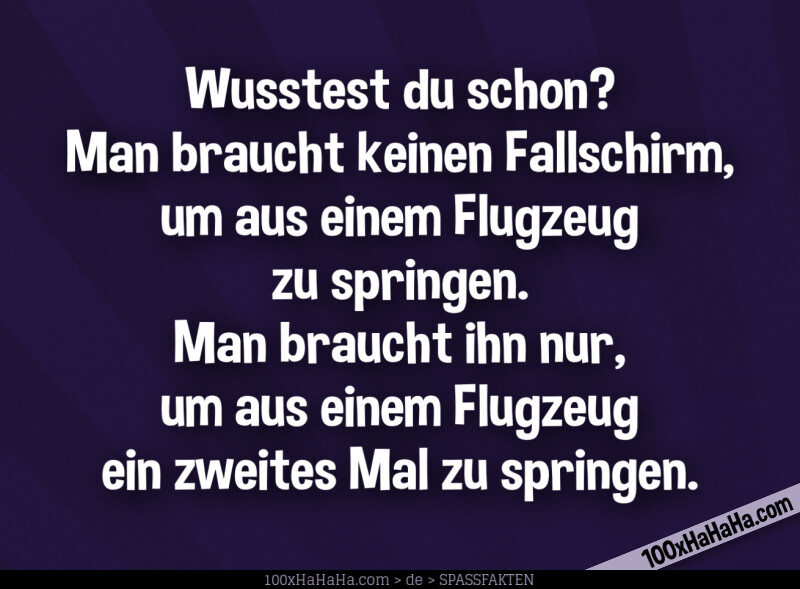Wusstest du schon? Man braucht keinen Fallschirm, um aus einem Flugzeug zu springen. Man braucht ihn nur, um aus einem Flugzeug ein zweites Mal zu springen