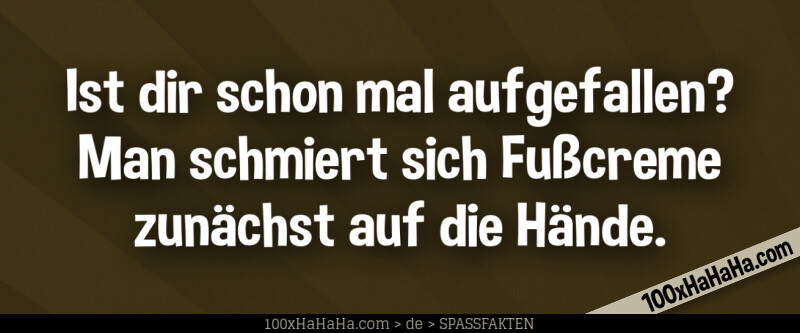Ist dir schon mal aufgefallen? Man schmiert sich Fusscreme zunaechst auf die Haende