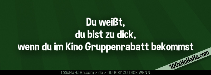 Du weisst, du bist zu dick, wenn du im Kino Gruppenrabatt bekommst