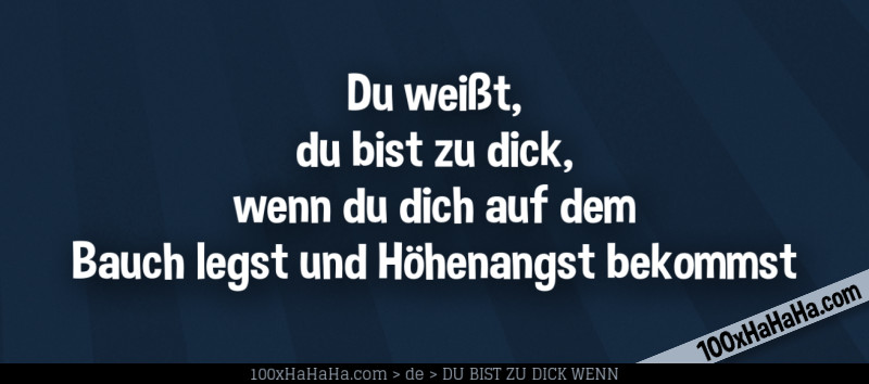 Du weisst, du bist zu dick, wenn du dich auf dem Bauch legst und Hoehenangst bekommst