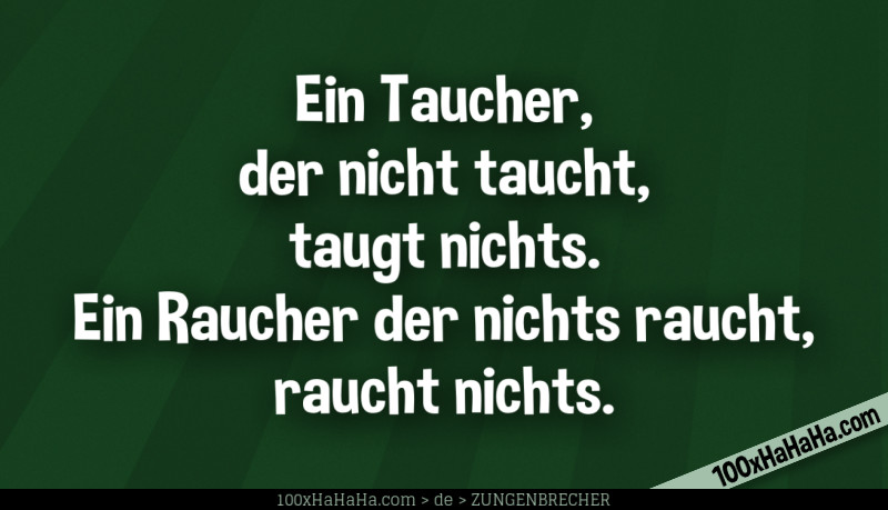 Ein Taucher, der nicht taucht, taugt nichts. Ein Raucher der nichts raucht, raucht nichts.