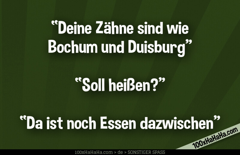 "Deine Zaehne sind wie Bochum und Duisburg" —"Soll heissen?" —"Da ist noch Essen dazwischen"