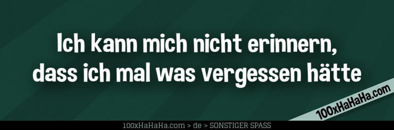 Ich kann mich nicht erinnern, dass ich mal was vergessen haette