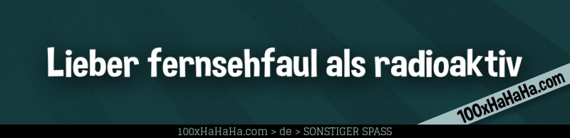 Lieber fernsehfaul als radioaktiv