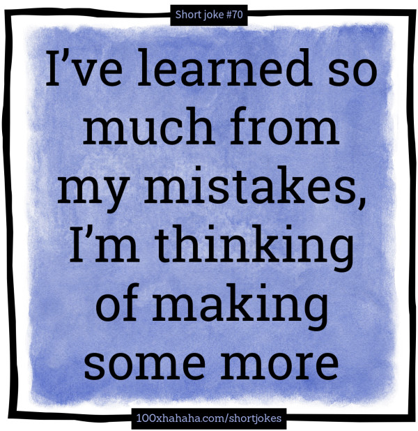 Short clean joke: I've learned so much from my mistakes, I'm ...