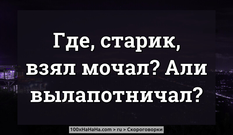 Gde, starik, vzjal motshal? Ali vylapotnitshal?
