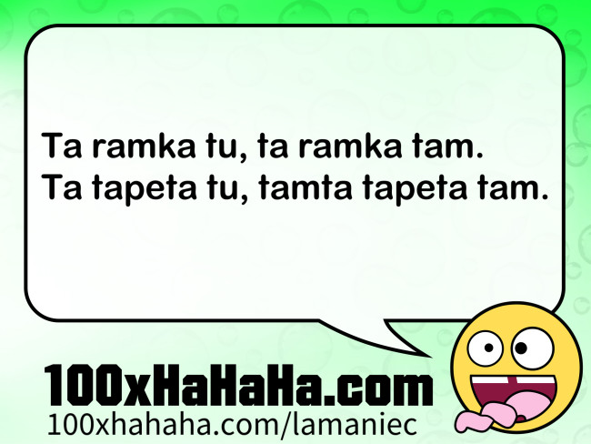 Ta ramka tu, ta ramka tam. / Ta tapeta tu, tamta tapeta tam.