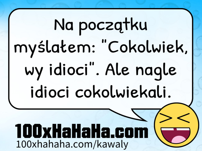 Na poczatku myslalem: "Cokolwiek, wy idioci". Ale nagle idioci cokolwiekali.