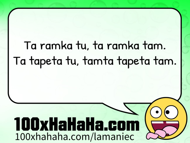 Ta ramka tu, ta ramka tam. / Ta tapeta tu, tamta tapeta tam.