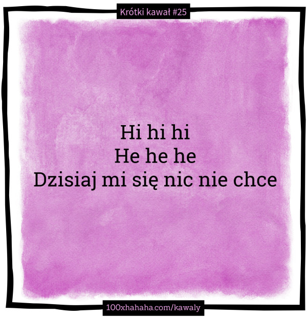Hi hi hi / He he he / Dzisiaj mi sie nic nie chce