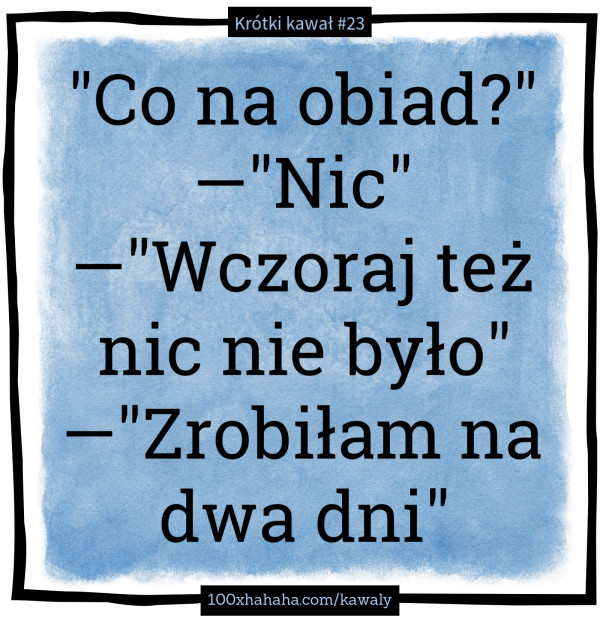 "Co na obiad?" —"Nic" —"Wczoraj tez nic nie bylo" —"Zrobilam na dwa dni"